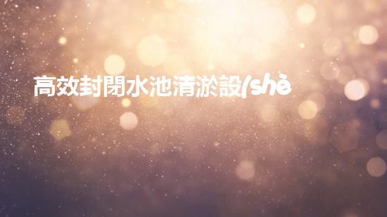 高效封閉水池清淤設(shè)備，巴洛仕引領(lǐng)環(huán)?？萍夹鲁绷?/></a></figure>
        <div   id=